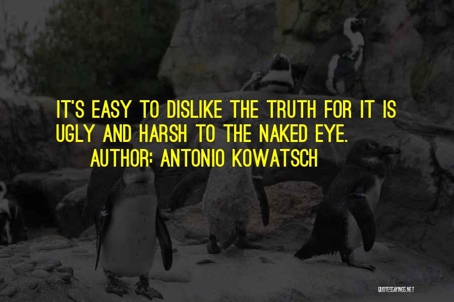 Antonio Kowatsch Quotes: It's Easy To Dislike The Truth For It Is Ugly And Harsh To The Naked Eye.