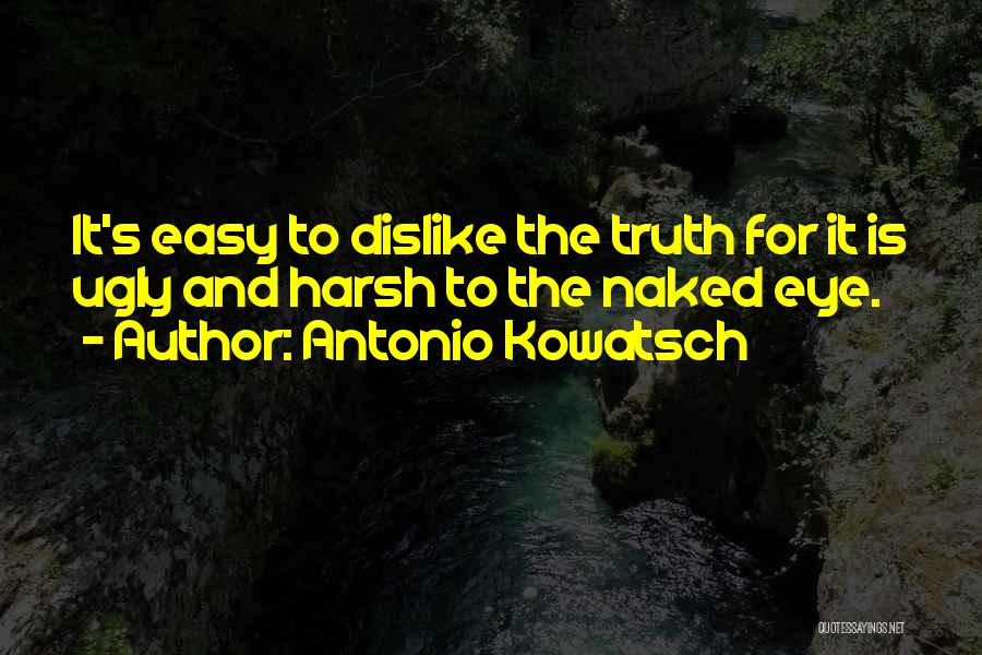 Antonio Kowatsch Quotes: It's Easy To Dislike The Truth For It Is Ugly And Harsh To The Naked Eye.