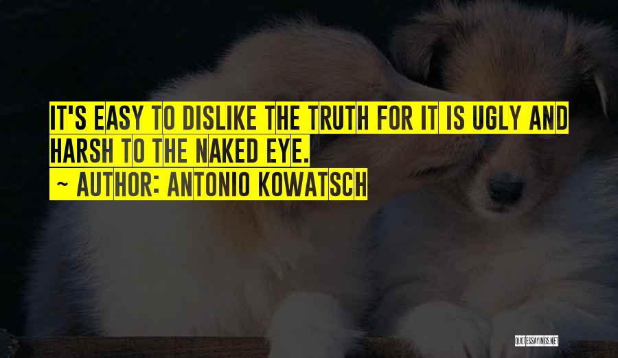 Antonio Kowatsch Quotes: It's Easy To Dislike The Truth For It Is Ugly And Harsh To The Naked Eye.