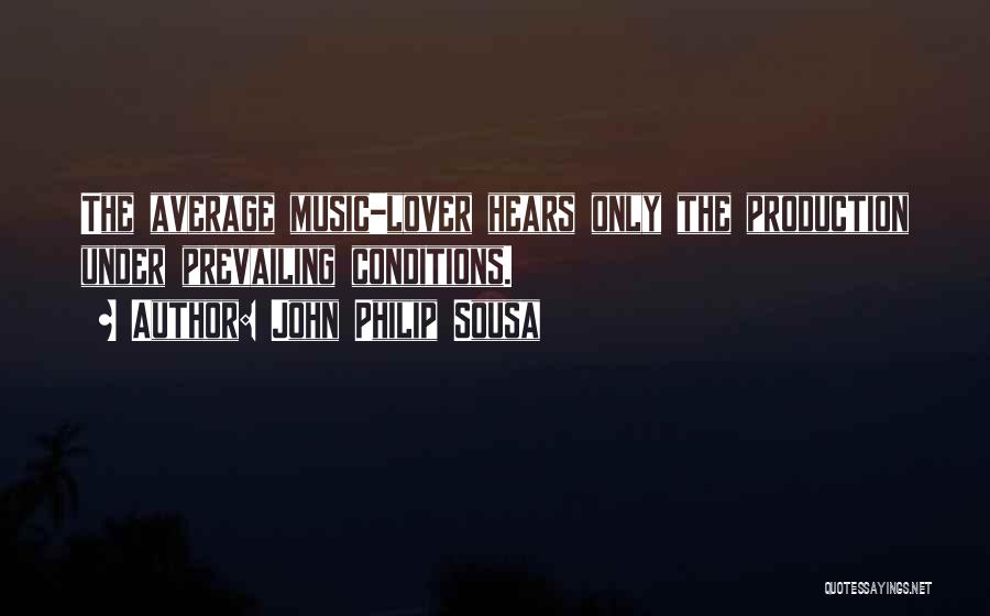 John Philip Sousa Quotes: The Average Music-lover Hears Only The Production Under Prevailing Conditions.