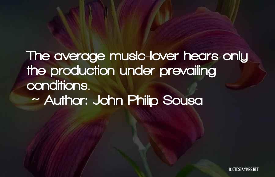 John Philip Sousa Quotes: The Average Music-lover Hears Only The Production Under Prevailing Conditions.