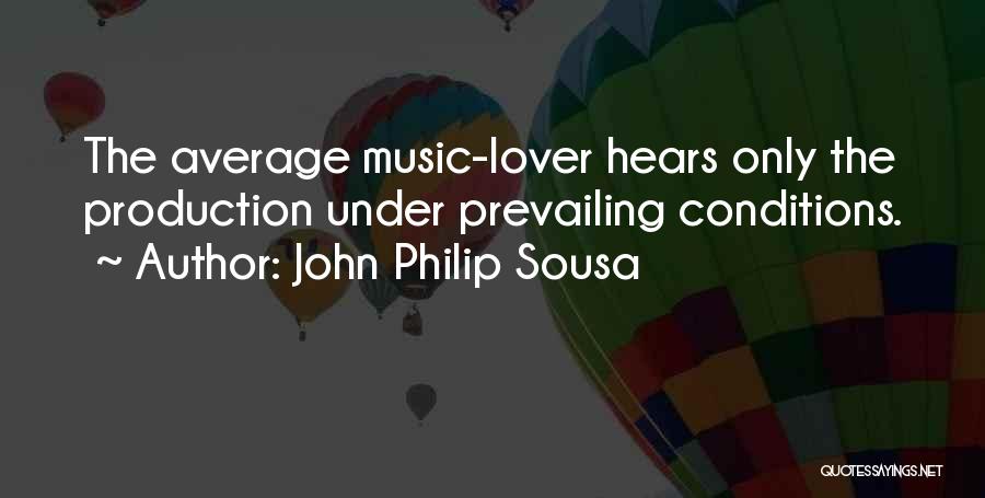 John Philip Sousa Quotes: The Average Music-lover Hears Only The Production Under Prevailing Conditions.