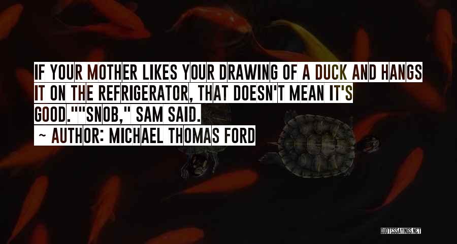 Michael Thomas Ford Quotes: If Your Mother Likes Your Drawing Of A Duck And Hangs It On The Refrigerator, That Doesn't Mean It's Good.snob,