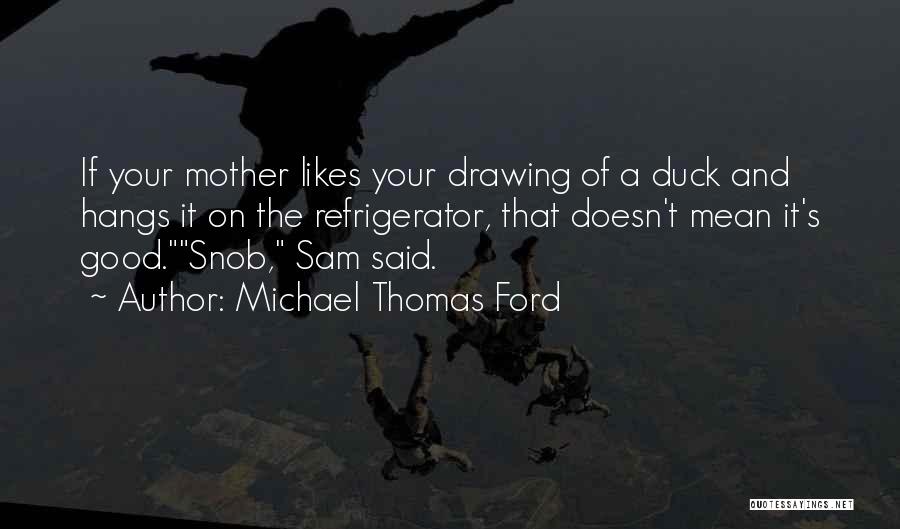 Michael Thomas Ford Quotes: If Your Mother Likes Your Drawing Of A Duck And Hangs It On The Refrigerator, That Doesn't Mean It's Good.snob,