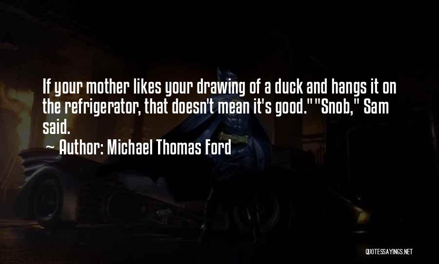 Michael Thomas Ford Quotes: If Your Mother Likes Your Drawing Of A Duck And Hangs It On The Refrigerator, That Doesn't Mean It's Good.snob,