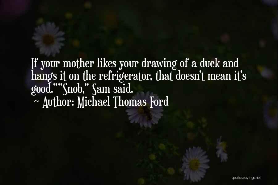 Michael Thomas Ford Quotes: If Your Mother Likes Your Drawing Of A Duck And Hangs It On The Refrigerator, That Doesn't Mean It's Good.snob,