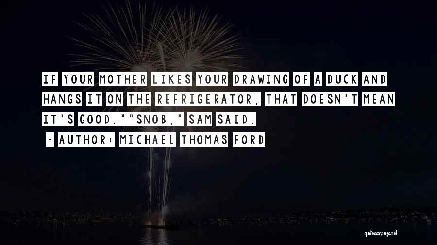 Michael Thomas Ford Quotes: If Your Mother Likes Your Drawing Of A Duck And Hangs It On The Refrigerator, That Doesn't Mean It's Good.snob,