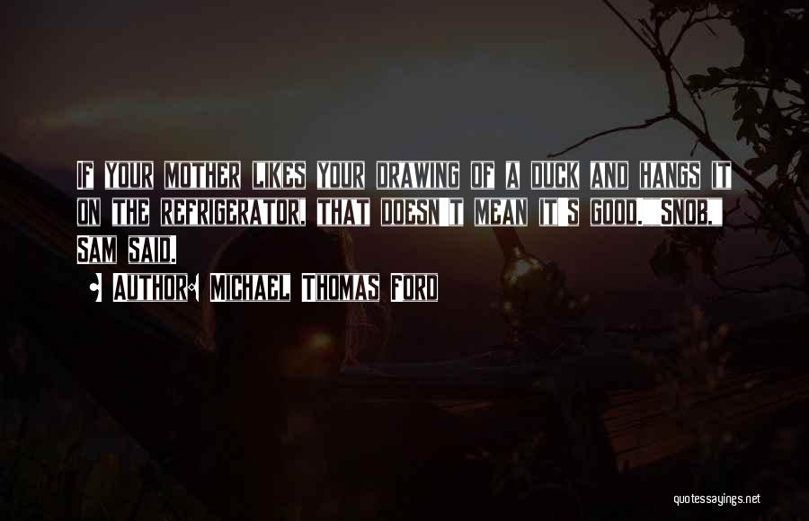 Michael Thomas Ford Quotes: If Your Mother Likes Your Drawing Of A Duck And Hangs It On The Refrigerator, That Doesn't Mean It's Good.snob,