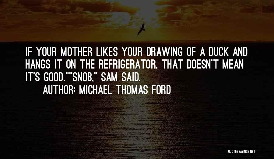 Michael Thomas Ford Quotes: If Your Mother Likes Your Drawing Of A Duck And Hangs It On The Refrigerator, That Doesn't Mean It's Good.snob,