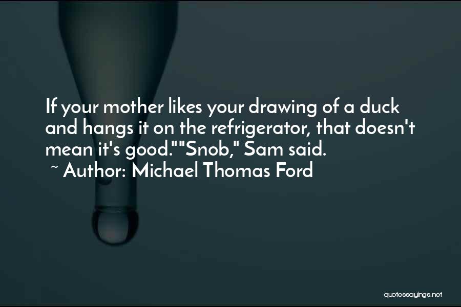 Michael Thomas Ford Quotes: If Your Mother Likes Your Drawing Of A Duck And Hangs It On The Refrigerator, That Doesn't Mean It's Good.snob,