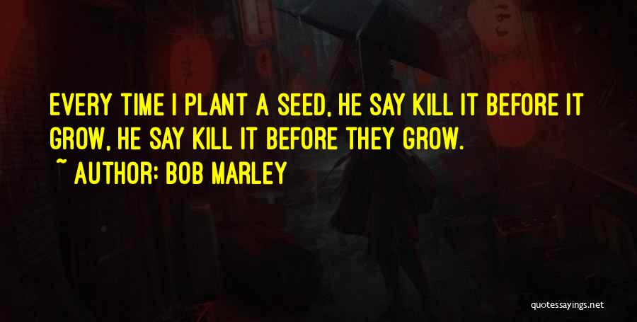 Bob Marley Quotes: Every Time I Plant A Seed, He Say Kill It Before It Grow, He Say Kill It Before They Grow.