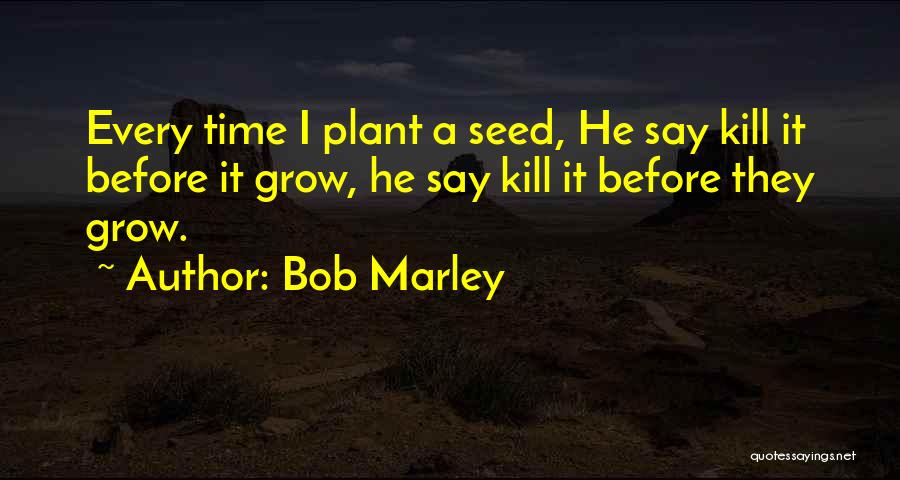 Bob Marley Quotes: Every Time I Plant A Seed, He Say Kill It Before It Grow, He Say Kill It Before They Grow.