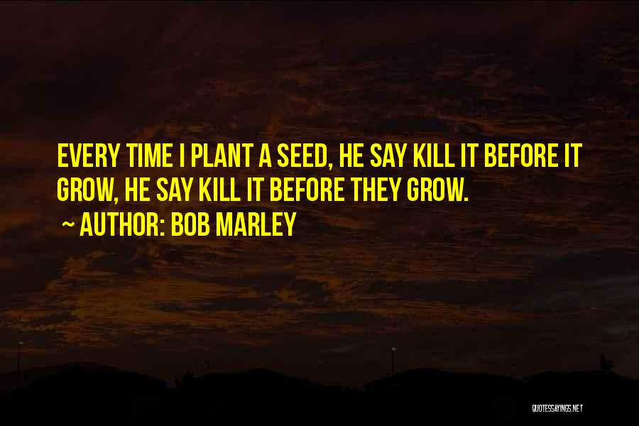 Bob Marley Quotes: Every Time I Plant A Seed, He Say Kill It Before It Grow, He Say Kill It Before They Grow.