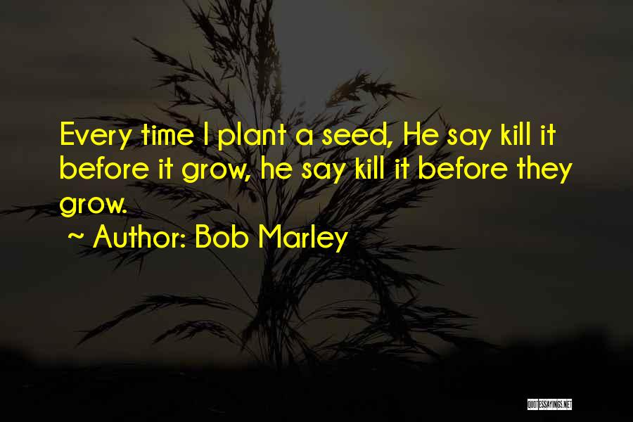 Bob Marley Quotes: Every Time I Plant A Seed, He Say Kill It Before It Grow, He Say Kill It Before They Grow.