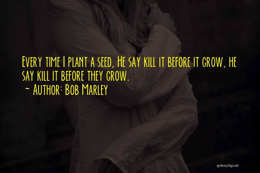 Bob Marley Quotes: Every Time I Plant A Seed, He Say Kill It Before It Grow, He Say Kill It Before They Grow.