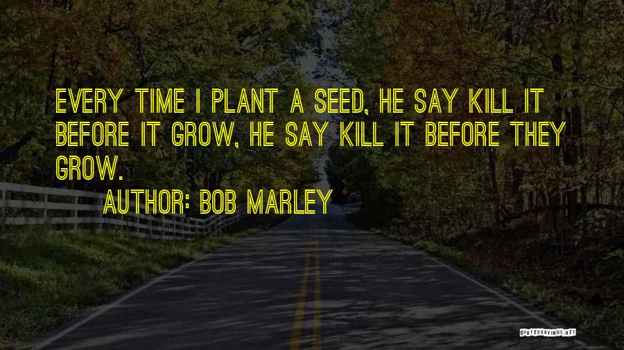 Bob Marley Quotes: Every Time I Plant A Seed, He Say Kill It Before It Grow, He Say Kill It Before They Grow.