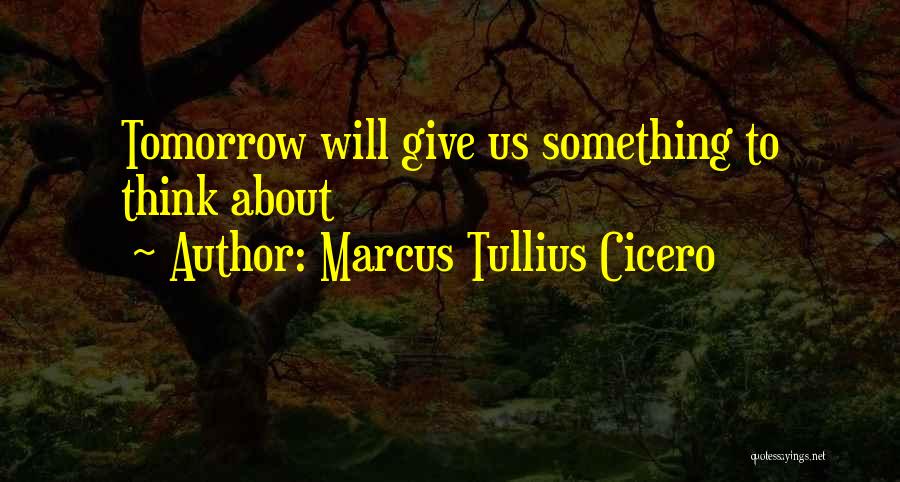 Marcus Tullius Cicero Quotes: Tomorrow Will Give Us Something To Think About