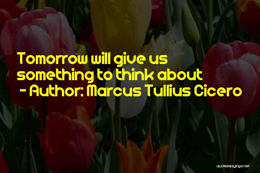 Marcus Tullius Cicero Quotes: Tomorrow Will Give Us Something To Think About