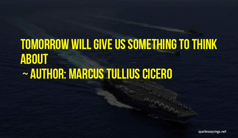 Marcus Tullius Cicero Quotes: Tomorrow Will Give Us Something To Think About
