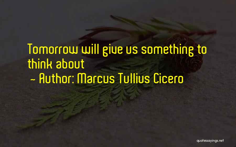 Marcus Tullius Cicero Quotes: Tomorrow Will Give Us Something To Think About