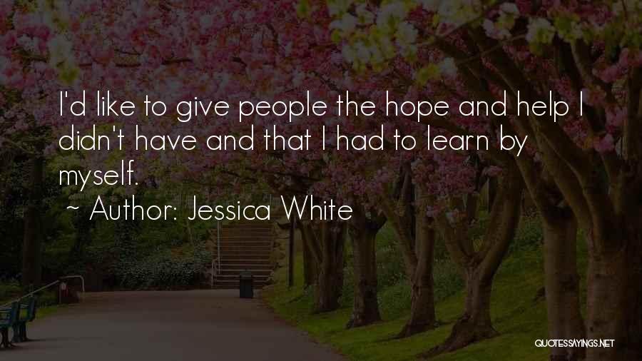 Jessica White Quotes: I'd Like To Give People The Hope And Help I Didn't Have And That I Had To Learn By Myself.