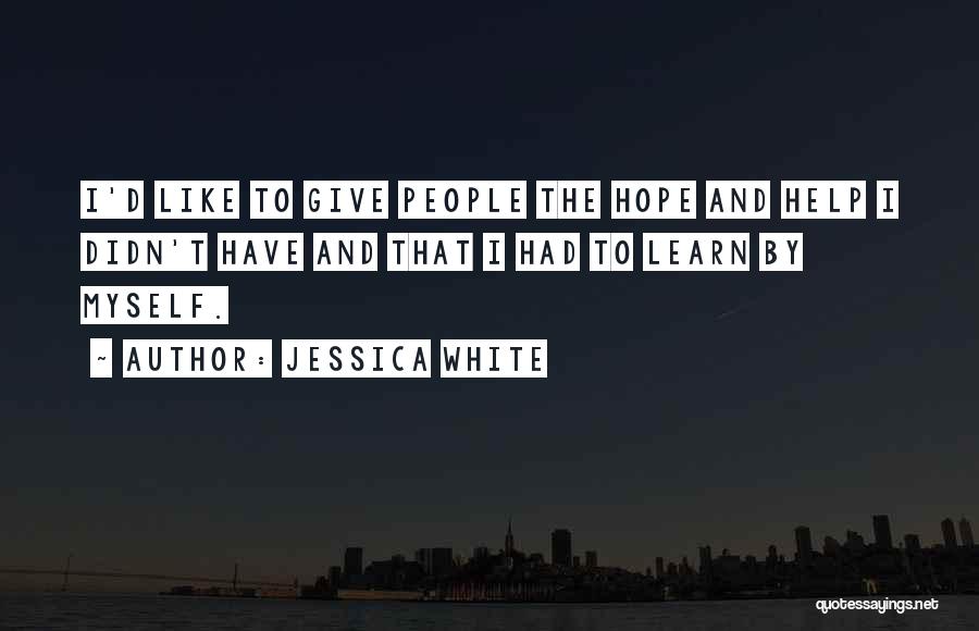 Jessica White Quotes: I'd Like To Give People The Hope And Help I Didn't Have And That I Had To Learn By Myself.