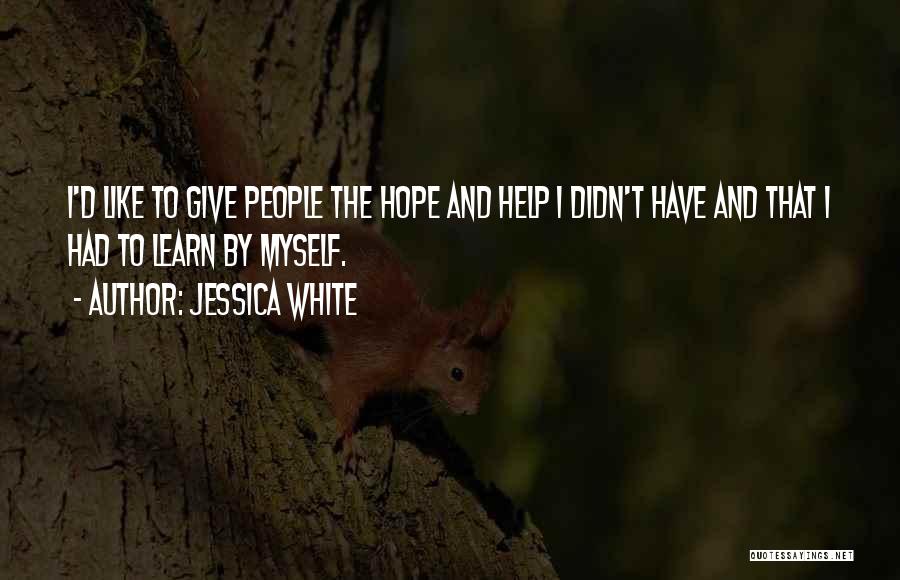 Jessica White Quotes: I'd Like To Give People The Hope And Help I Didn't Have And That I Had To Learn By Myself.