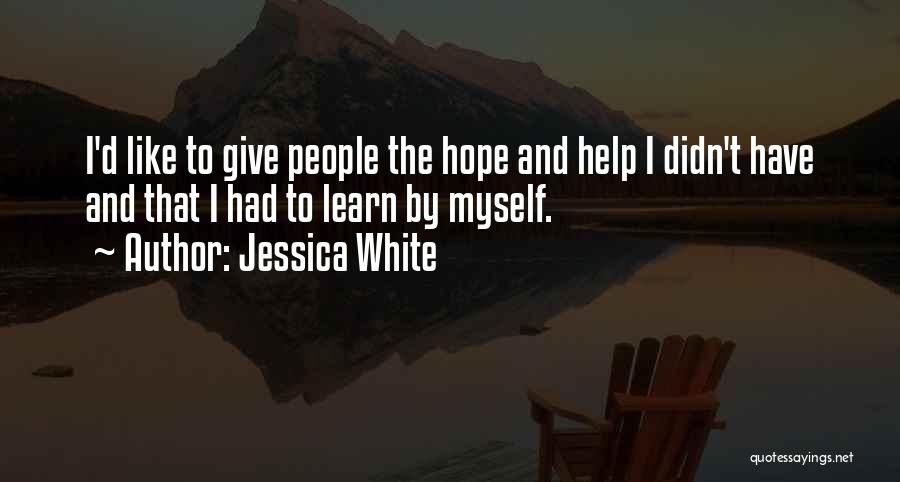 Jessica White Quotes: I'd Like To Give People The Hope And Help I Didn't Have And That I Had To Learn By Myself.