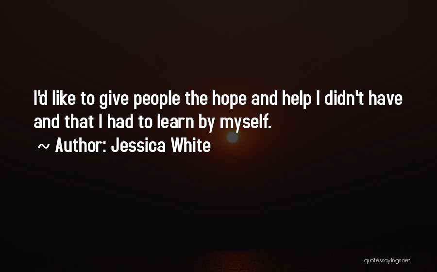 Jessica White Quotes: I'd Like To Give People The Hope And Help I Didn't Have And That I Had To Learn By Myself.