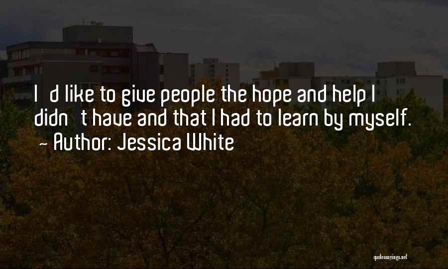 Jessica White Quotes: I'd Like To Give People The Hope And Help I Didn't Have And That I Had To Learn By Myself.