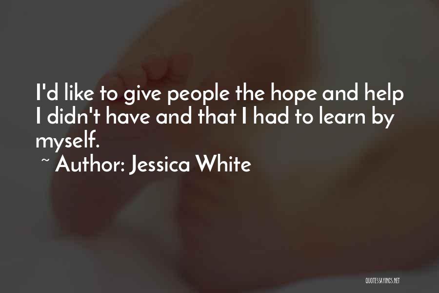 Jessica White Quotes: I'd Like To Give People The Hope And Help I Didn't Have And That I Had To Learn By Myself.