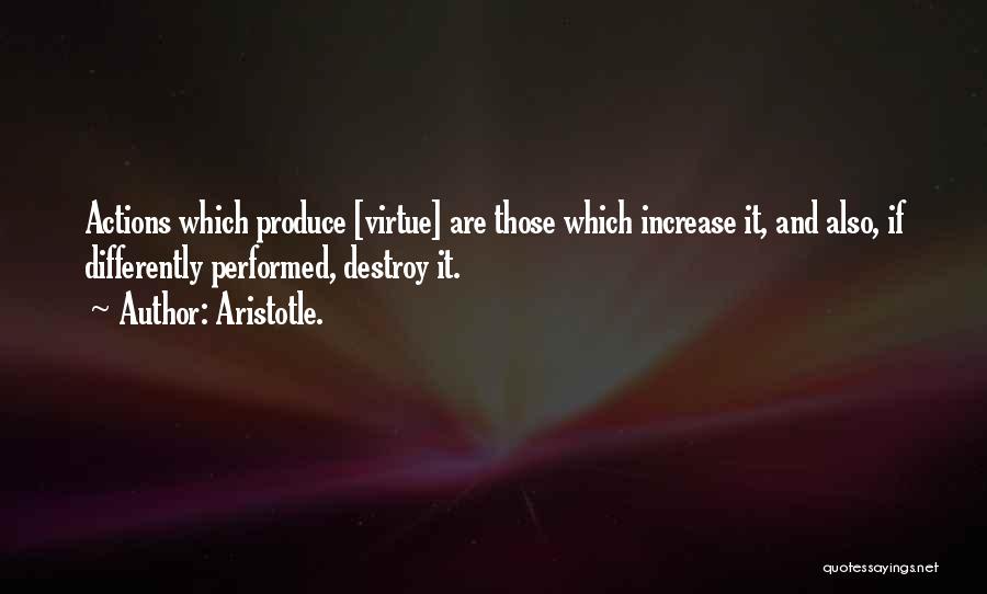 Aristotle. Quotes: Actions Which Produce [virtue] Are Those Which Increase It, And Also, If Differently Performed, Destroy It.