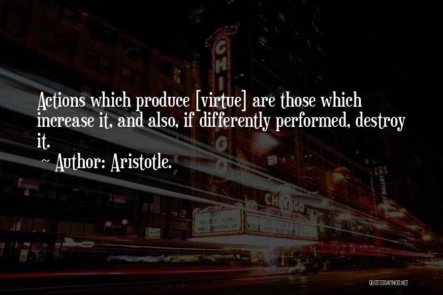 Aristotle. Quotes: Actions Which Produce [virtue] Are Those Which Increase It, And Also, If Differently Performed, Destroy It.