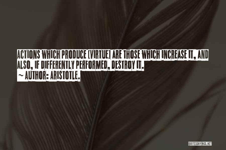 Aristotle. Quotes: Actions Which Produce [virtue] Are Those Which Increase It, And Also, If Differently Performed, Destroy It.