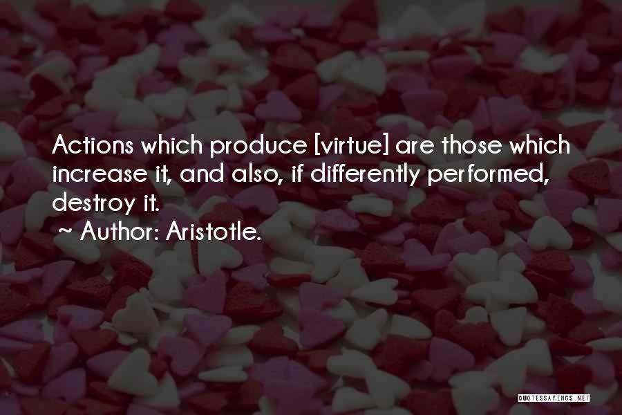 Aristotle. Quotes: Actions Which Produce [virtue] Are Those Which Increase It, And Also, If Differently Performed, Destroy It.