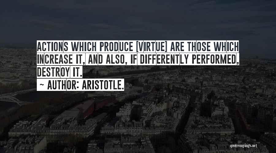 Aristotle. Quotes: Actions Which Produce [virtue] Are Those Which Increase It, And Also, If Differently Performed, Destroy It.