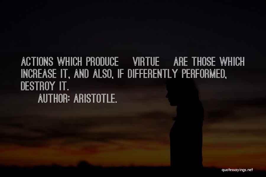 Aristotle. Quotes: Actions Which Produce [virtue] Are Those Which Increase It, And Also, If Differently Performed, Destroy It.