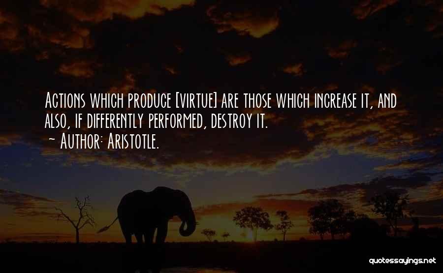 Aristotle. Quotes: Actions Which Produce [virtue] Are Those Which Increase It, And Also, If Differently Performed, Destroy It.