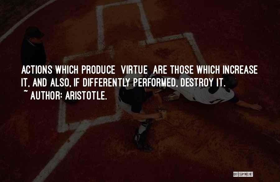 Aristotle. Quotes: Actions Which Produce [virtue] Are Those Which Increase It, And Also, If Differently Performed, Destroy It.