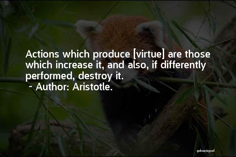 Aristotle. Quotes: Actions Which Produce [virtue] Are Those Which Increase It, And Also, If Differently Performed, Destroy It.
