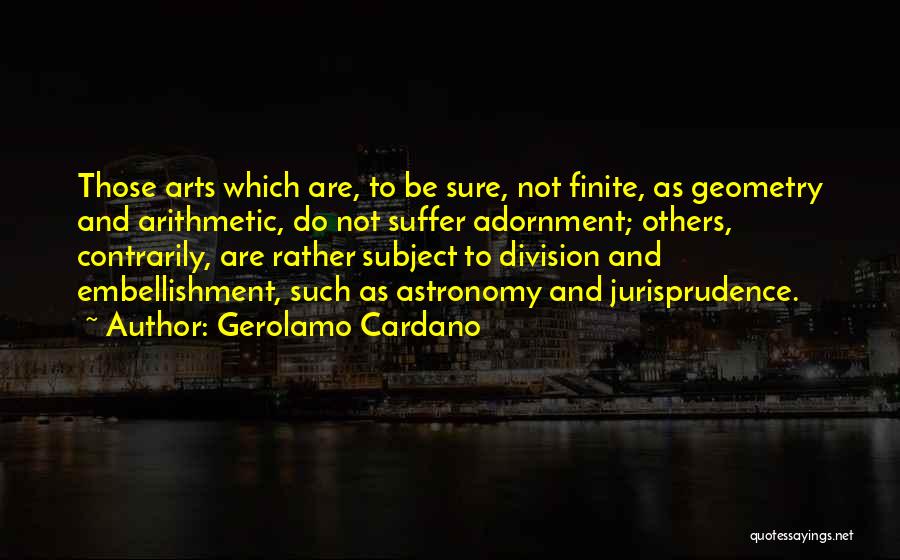 Gerolamo Cardano Quotes: Those Arts Which Are, To Be Sure, Not Finite, As Geometry And Arithmetic, Do Not Suffer Adornment; Others, Contrarily, Are