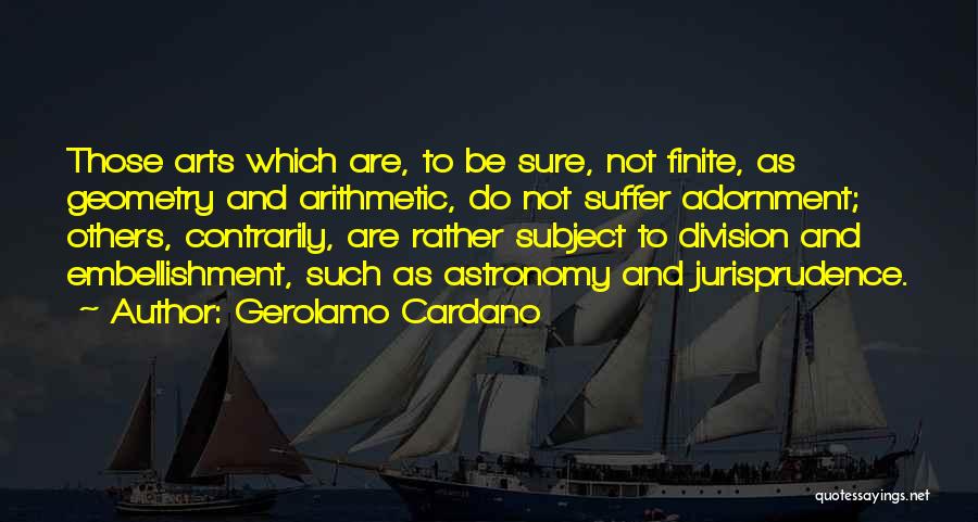 Gerolamo Cardano Quotes: Those Arts Which Are, To Be Sure, Not Finite, As Geometry And Arithmetic, Do Not Suffer Adornment; Others, Contrarily, Are