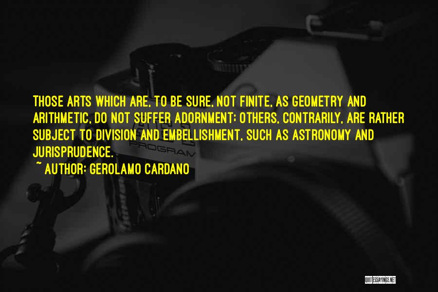 Gerolamo Cardano Quotes: Those Arts Which Are, To Be Sure, Not Finite, As Geometry And Arithmetic, Do Not Suffer Adornment; Others, Contrarily, Are