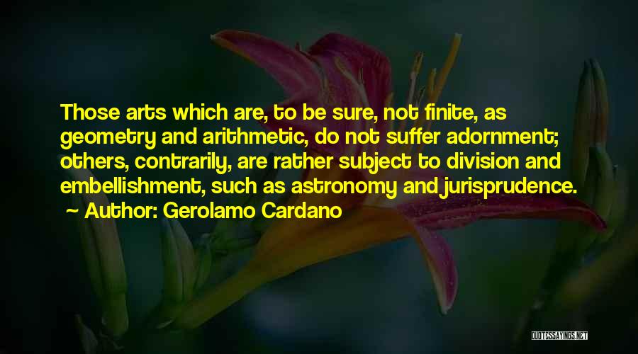 Gerolamo Cardano Quotes: Those Arts Which Are, To Be Sure, Not Finite, As Geometry And Arithmetic, Do Not Suffer Adornment; Others, Contrarily, Are