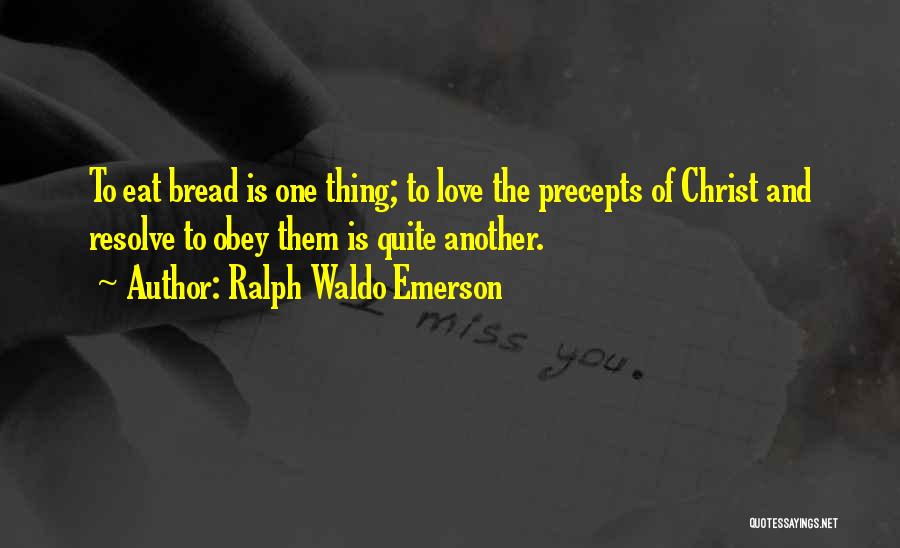 Ralph Waldo Emerson Quotes: To Eat Bread Is One Thing; To Love The Precepts Of Christ And Resolve To Obey Them Is Quite Another.