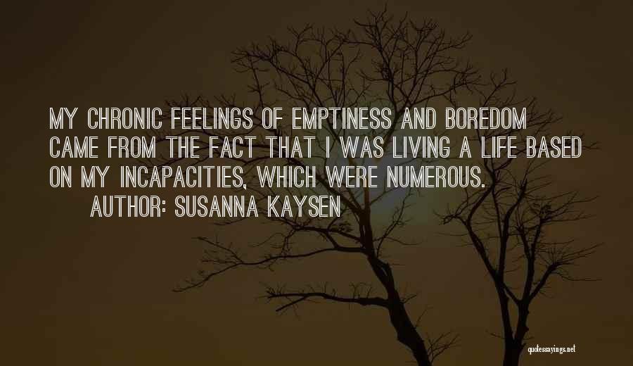 Susanna Kaysen Quotes: My Chronic Feelings Of Emptiness And Boredom Came From The Fact That I Was Living A Life Based On My