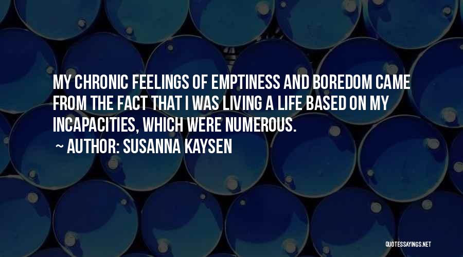 Susanna Kaysen Quotes: My Chronic Feelings Of Emptiness And Boredom Came From The Fact That I Was Living A Life Based On My