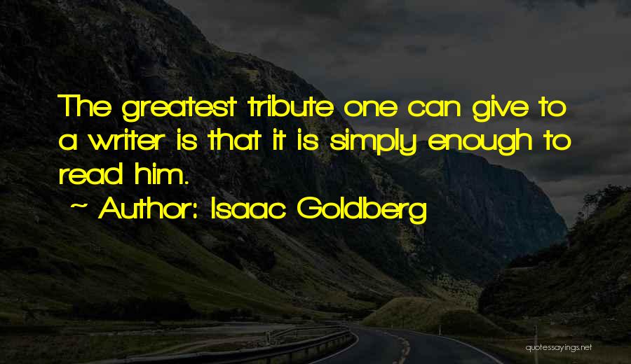 Isaac Goldberg Quotes: The Greatest Tribute One Can Give To A Writer Is That It Is Simply Enough To Read Him.