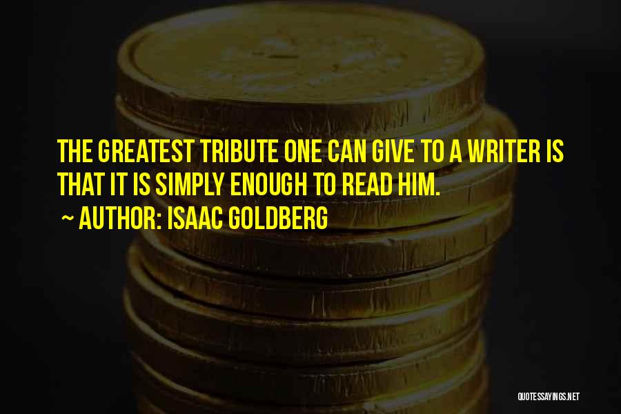 Isaac Goldberg Quotes: The Greatest Tribute One Can Give To A Writer Is That It Is Simply Enough To Read Him.