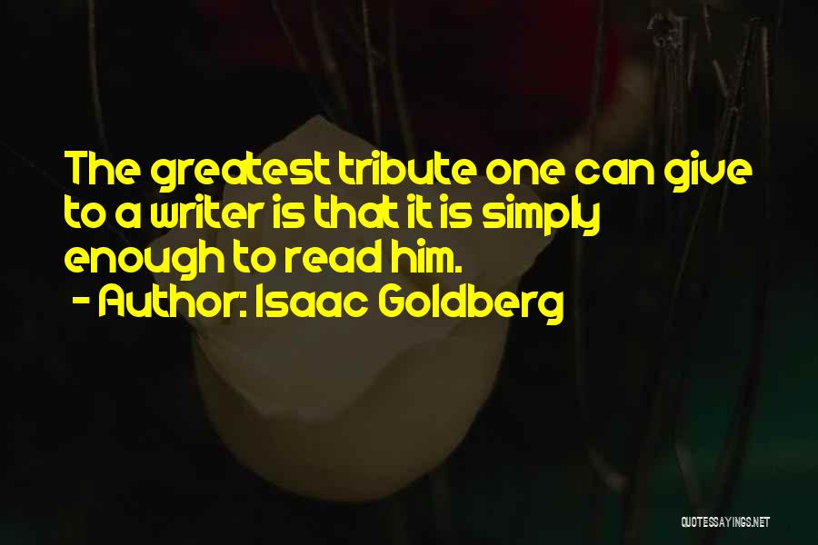 Isaac Goldberg Quotes: The Greatest Tribute One Can Give To A Writer Is That It Is Simply Enough To Read Him.